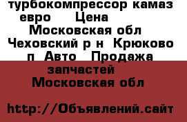турбокомпрессор камаз-евро 2 › Цена ­ 19 000 - Московская обл., Чеховский р-н, Крюково п. Авто » Продажа запчастей   . Московская обл.